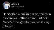 Tweet Ahmed @hersigacal Homophobia doesnt exist the term phobia is a irrational fear. But our fearof the lgbtqbarbecues is very rational. 2202 30/01/2023 - 17 Views