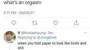 Tweet JK @JungKook whats an orgasm 211 PM 04/05/21 V@kimtaehyung 3m Replying to @JungKook when you fold paper to look like birds and shit 1 Jimin @ParkJimin 1m Replying to @kimtaehyung thats oregano bitch t