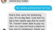 Verizon 616 PM 7 23% Sami Today 614 PM wanna buy nudes No I prefer getting them for free thats fine. sorry for bothering you. its no big deal. i just lost my job a few weeks ago due to covid 19. i havent been able to pay my rent. 