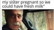 We were so poor growing8 up my dad had to keep my sister pregnant so we could have fresh milk