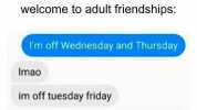 welcome to adult friendships Im off Wednesday and Thursday Imao im off tuesday friday