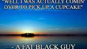 WELL I WAS ACTUALLY COMIN OVER TO PICK UP A CUPCAKE - A FAT BLACK GUY imgflip.com