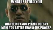 WHAT IFITOLD YOU THAT BEINGA 30K PLAYER DOESNT MAKE YOU BETTER THAN A 40K PLAYER imgflip.com