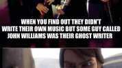 WHEN YOU FIND OUT THEY DIDNT WRITE THEIR OWN MUSIC BUT SOME GUY CALLED JOHN WILLIAMS WAS THEIR GHOST WRITER How many other lies have I been told by the council