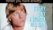 When you have anxiety Redaloy EVERY DAY TWORRY ALL DAY