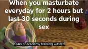When you masturbate everyday for 2 hours but last 30 seconds during sex Years of academy training wasted!