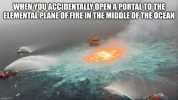 WHEN YOUACCIDENTALLY OPEN A PORTALTOTHE ELEMENTALPLANE OFFIRE IN THE MIDDLE OFTHE OCEAN imgtlip.com