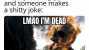 When your angry and someone makes a shitty joke LMAO IM DEAD
