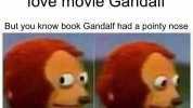 When your friends love movie Gandalf But you know book Gandalf had a pointy nose ingfip.cO