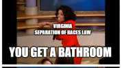 YOU GET A BATHROOM AND YOU GET A BATHROOM VIRGINIA SEPARATIONOF RACES LAW YOU GETA BATHROOM VIBGINIA SEPARATION OF RACES LAW EVERYONEGETS A BATHROOM