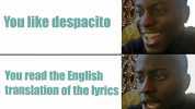 You like despacito You read the English translation of the lyrics