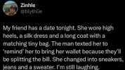 Zinhle @blythlie My friend has a date tonight. She wore high heels a silk dress and a long coat with a matching tiny bag. The man texted her to remind her to bring her wallet because theyll be splitting the bilI. She changed into 