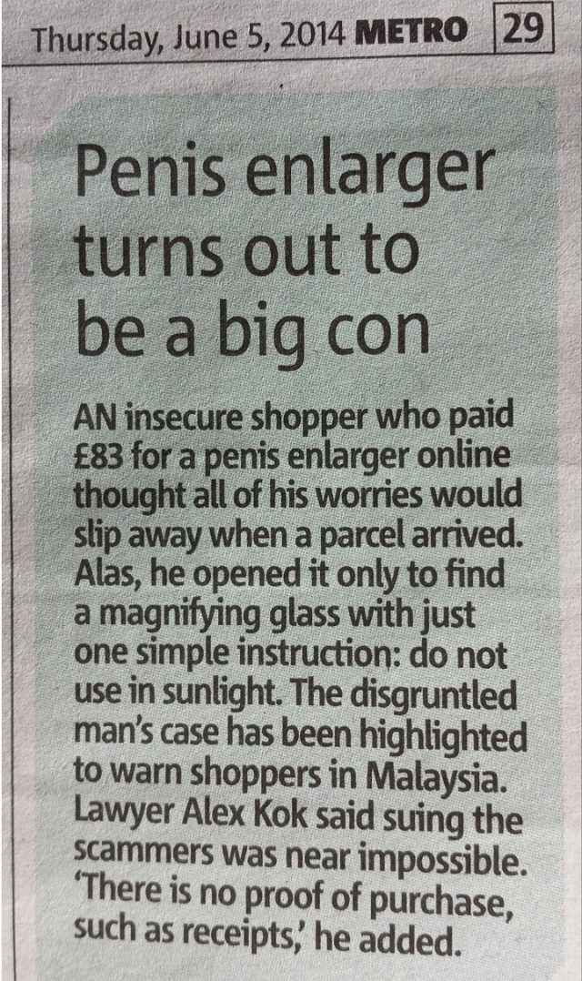 Thursday June 5 2014 METRO 29 Penis enlarger turns out to be a big con AN insecure shopper who paid £83 1or a penis enlarger online thought all of his worries would slip away when a parcel arrived. Alas he opened it only to findd