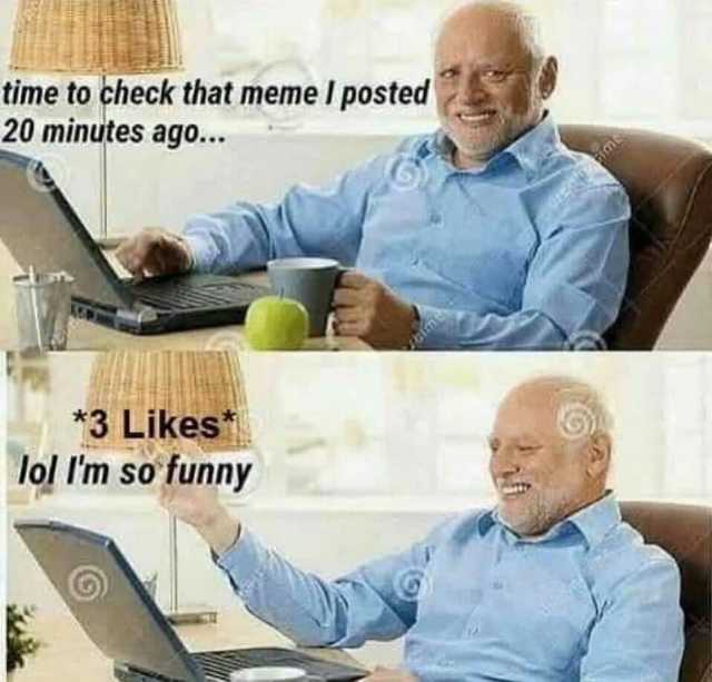time to check that meme I posted 20 minutes ago.. *3 LikesS lol Im sofunny