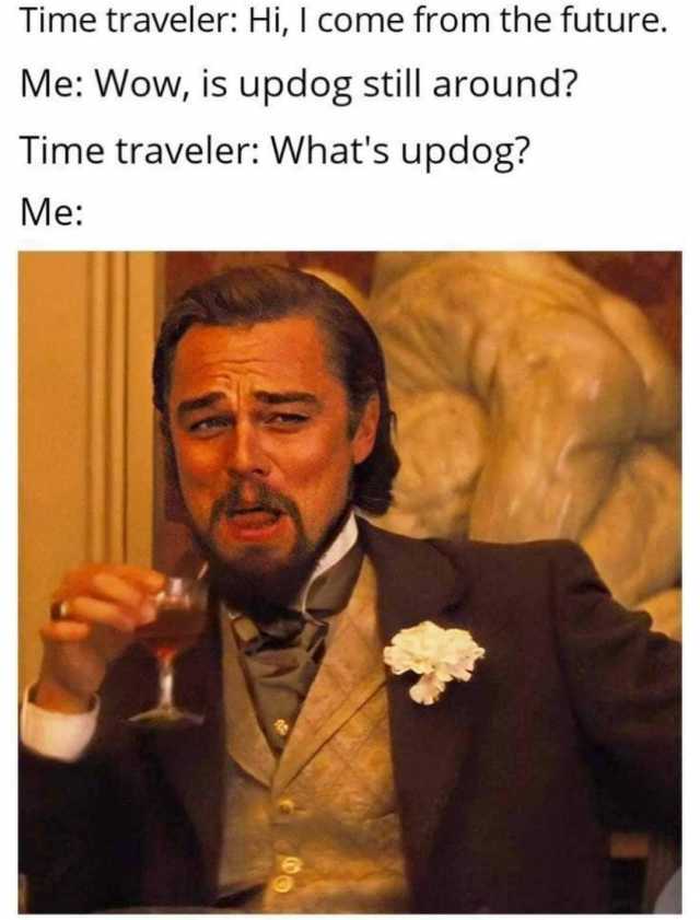 Time traveler Hi I come from the future. Me Wow is updog still around? Time traveler Whats updog? Me 