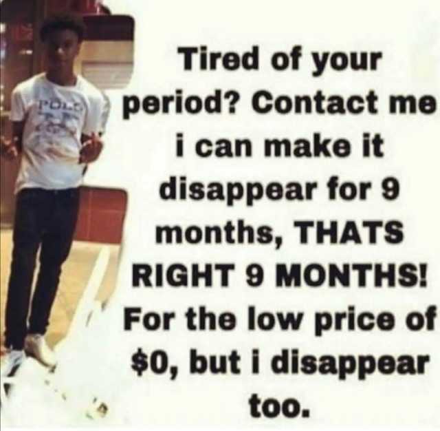 Tired of your period Contact me i can make it disappear for 9 months THATS RIGHT 9 MONTHS! For the low price of $0 but i disappear too.