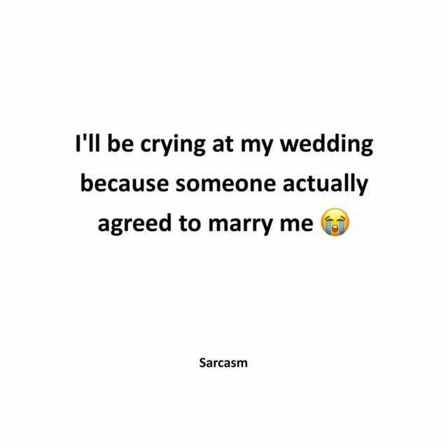 Tl be crying at my wedding because someone actually agreed to marry me Sarcasm