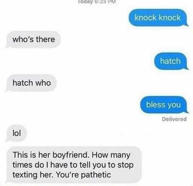 TOday -23 PM knock knock whos there hatch hatch who bless you Delivered lol This is her boyfriend. How many times do l have to tell you to stop texting her. Youre pathetic