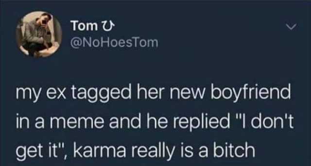 Tomひ @NoHoesTom my ex tagged her new boyfriend in a meme and he replied I dont get it karma really is a bitch 