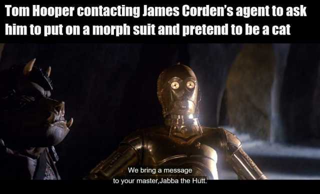 Tom Hooper comtacting lames Cordens agent to ask him to put on a morph suit and pretend to be a cat We bring a message to your master Jabba the Hutt.