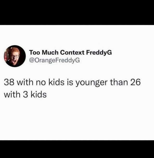 Too Much Context FreddyG @OrangeFreddyG 38 with no kids is younger than 26 with 3 kids