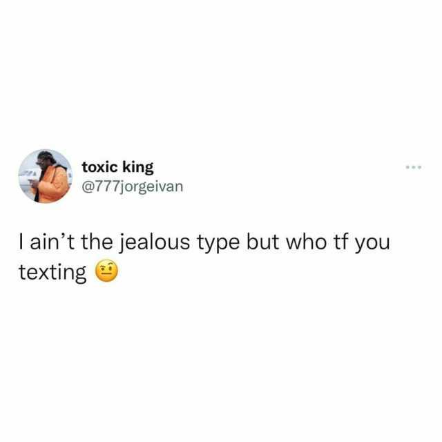 toxic king @777jorgeivan l aint the jealous type but who tf you texting