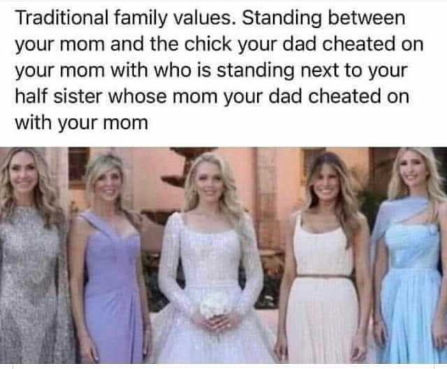 Traditional family values. Standing between your mom and the chick your dad cheated on your mom with who is standing next to your half sister whose mom your dad cheated on with your mom