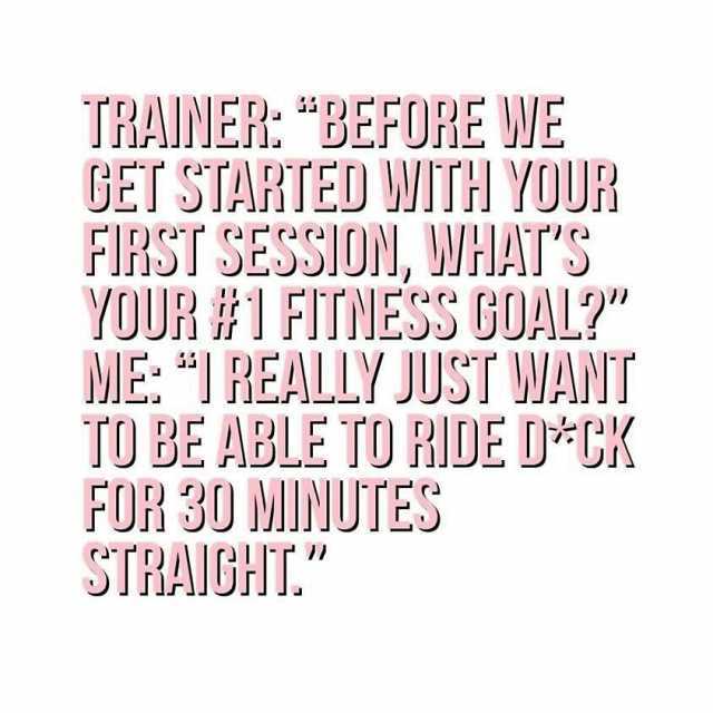 TRAINER BEFORE WE GET STARTED WITH YODUR FIRST SESSION WHATS YOUR#1FTNESS GOAL ME I REALLY JUST WANT TO BE ABLE TO RIDE D*CK FOR 30 MINUTES STRAIGHIT.