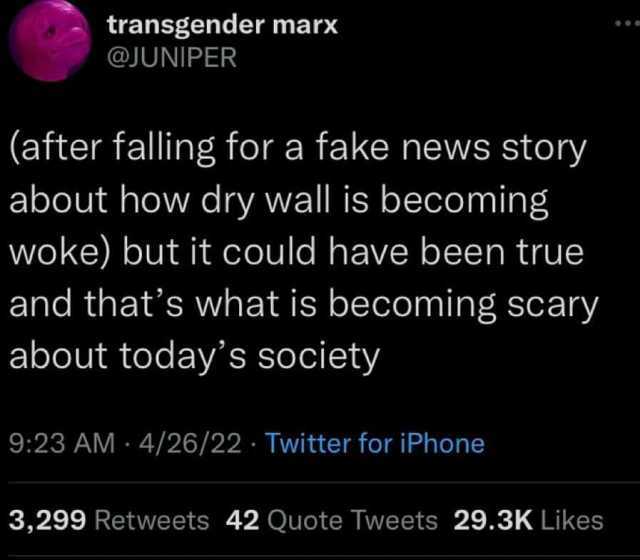 transgender max @JUNIPER (after falling for a fake news story about how dry wall is becoming woke) but it could have been true and thats what is becoming scary about todays society 923 AM 4/26/22 Twitter for iPhone 3299 Retweets 4