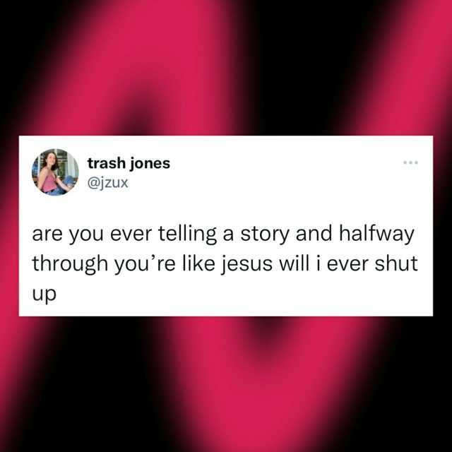 trash jones @jzux are you ever telling a story and halfway through youre like jesus will i ever shut up