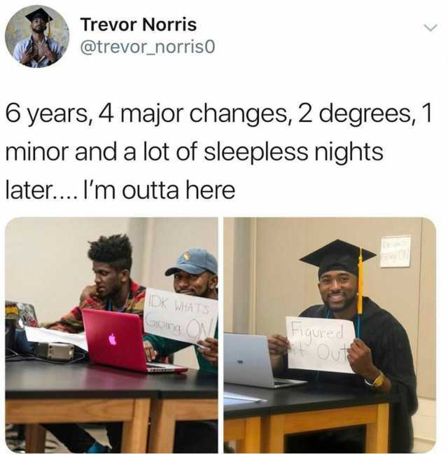 Trevor Norris @trevornorris0 6 years 4 major changes 2 degrees 1 minor and a lot of sleepless nights later....Im outta here IDK WHA TS ongONI Hiqured