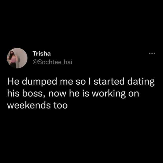 Trisha @Sochtee hai He dumped me so I started dating his boss now he is working on weekends too