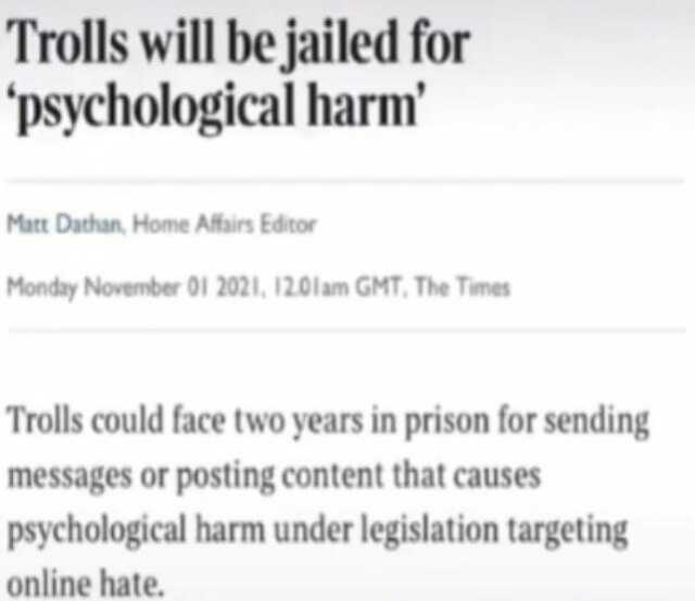 Trolls will be jailed for psychological harm Mat Dathan Home Affairs Editor Monday November 01 2021 120lam GMT The Times Trolls could face two years in prison for sending messages or posting content that causes psychological harm 
