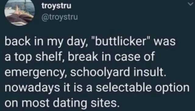 troystru @troystru back in my day buttlicker was a top shelf break in case of emergency schoolyard insult. nowadays it is a selectable option on most dating sites.