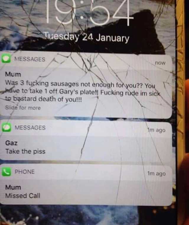 Tuesday 24 January AMESSAGES now Mum Was 3 fucking sausages not enough foryou You eve to take 1 off Garys plate! Fucking rude im sick to bastard death of you!!! Slide for more MESSAGES Tm ago Gaz Take the piss PHONE 1m ago Mum Mis