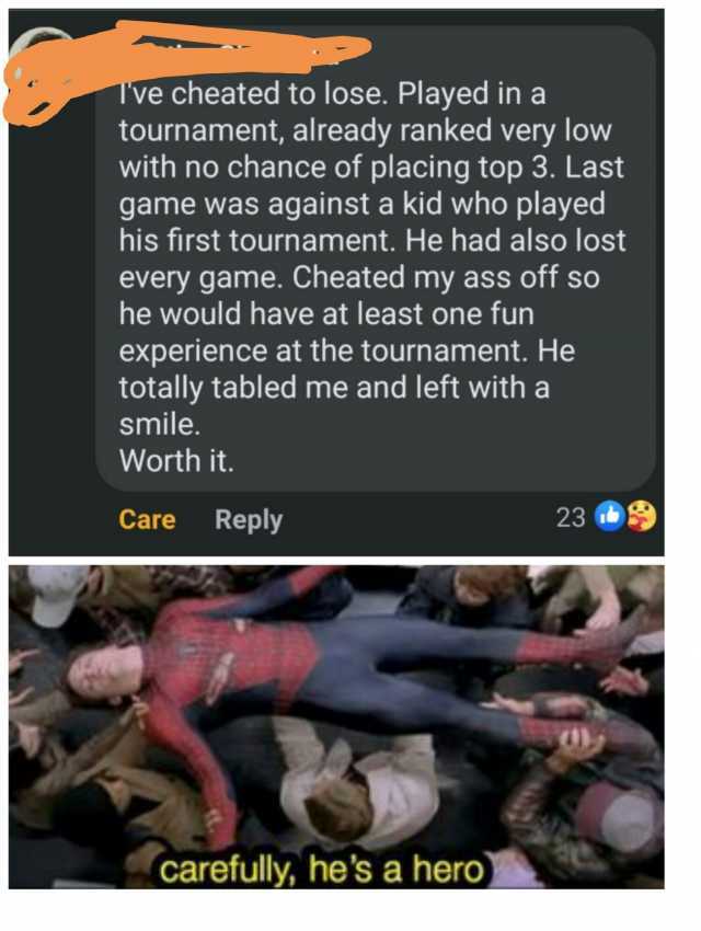 Tve cheated to lose. Played in a tournament already ranked very low with no chance of placing top 3. Last game was against a kid who played his first tournament. He had also lost every game. Cheated my ass off so he would have at 
