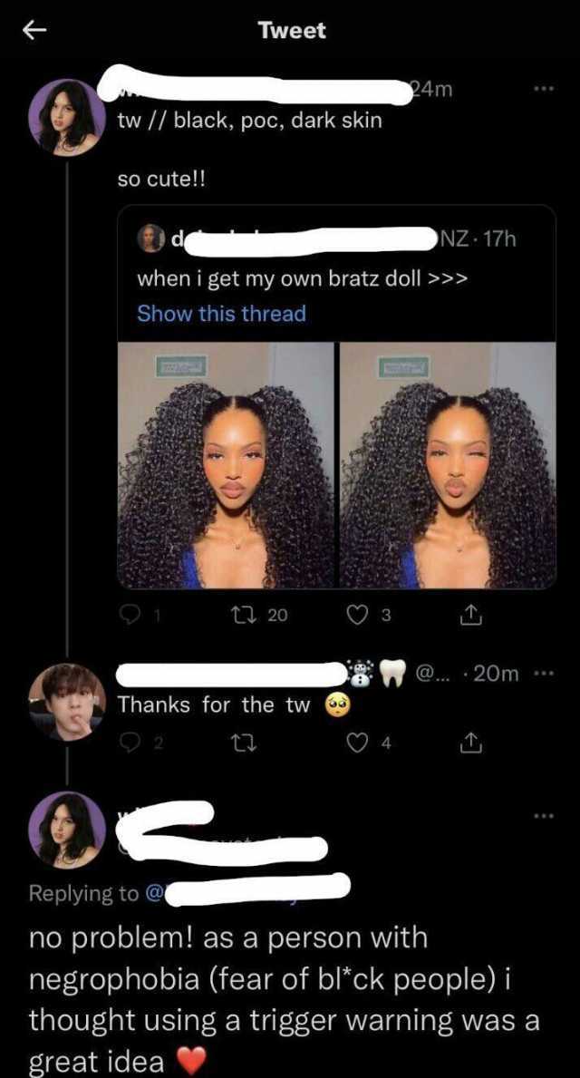 Tweet 24m tw // black poc dark skin sSO cute! NZ 17h when i get my own bratz doll » Show this thread t 20 3 .. 20m Thanks for the tw 4 Replying to no problem! as a person with negrophobia (fear of blck people) i thought using a t