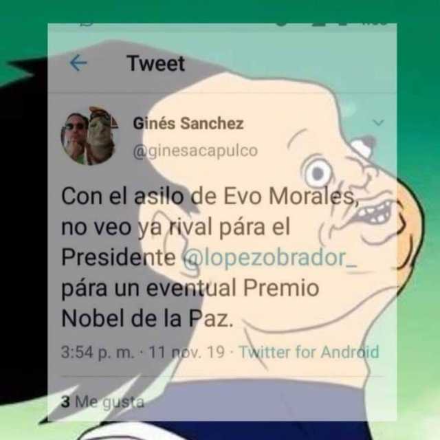 Tweet Gines Sanchez @ginesacapulco Con el asilo de Evo Morales no veo ya rival pára el Presidente@lopezobrador para un eventual Premio Nobel de la Paz. Twitter for Andraid 354 p. m. 11 ov. 19 3 Me gusta 
