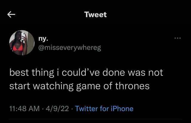 Tweet ny- @misseverywhereg best thing i couldve done was not start watching game of thrones 1148 AM 4/9/22 Twitter for iPhone