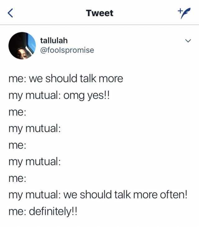 Tweet tallulah @foolspromise me we should talk more my mutual omg yes! me my mutual me my mutual me my mutual we should talk more often! me definitely!! 