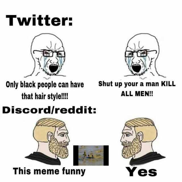 Twitter Shut up your a man KILL Only black people can have that hair  style!! ALL MEN!! Discord/reddit This meme funny Yes 