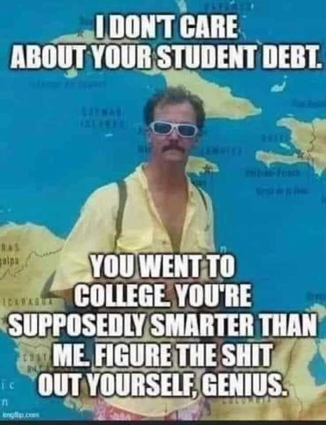 UDONT CARE ABOUT YOUR STUDENT DEBT YOU WENTTO COLLEGEYOURE SUPPOSEDLY SMARTER THAN ME FIGURE THE SHIT OUT YOURSELF GENIUS alpa CLWASU ic nglip co