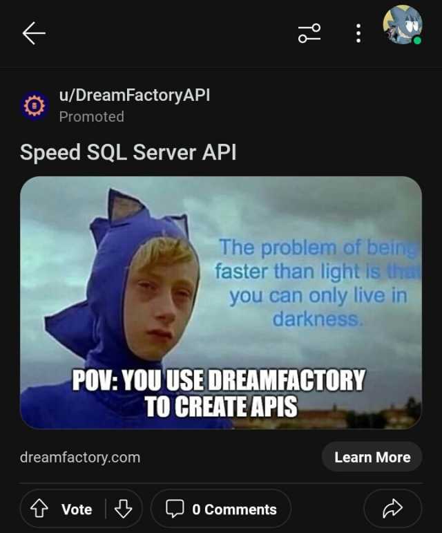 u/Dream FactoryAPI Promoted Speed SQL Server API POV YOU USE DREAMEACTORY TO CREATE APIS dreamfactory.com The problem of being faster than light is tha you can only live in darkness. t Vote LJ o Comments Learn More