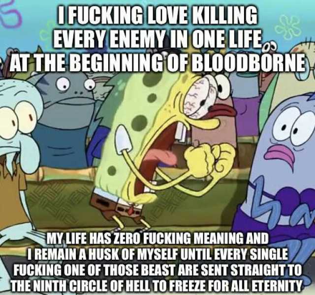 UFUCKINGLOVE KILLING EVERY ENEMY INONE LIFE ATTHE BEGINNINGOFBLO0DBORNE MYLIFE HAS ZERO FUCKING MEANING AND IREMAIN AHUSK OF MYSELF UNTILEVERY SINGLE FUCKING ONE OF THOSEBEAST ARE SENT STRAIGHTTO THE NINTHCIRCLE OF HELL TO FREEZE 