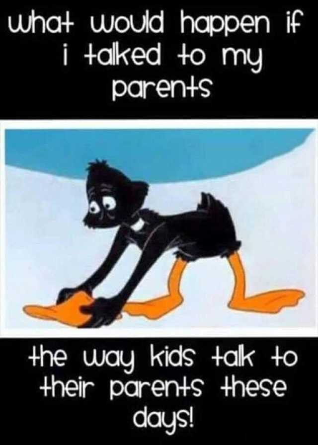 uhat would happen if i taked to my parents the way kids tak to their parents hese days!