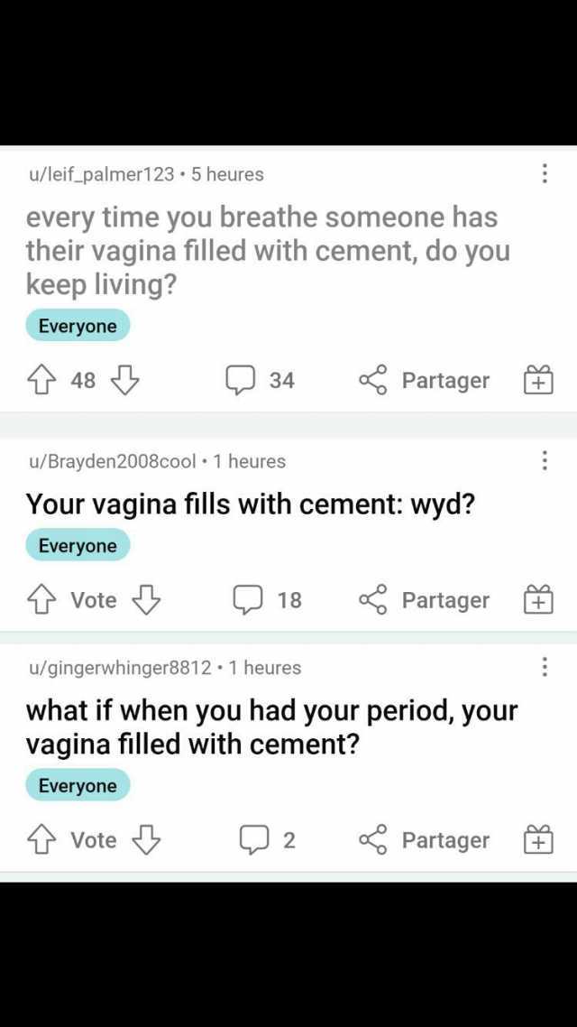 u/leif_palmer123 5 heures every time you breathe someone hass their vagina filled with cement do you keep living Everyone 48 34 Partager u/Brayden2008cool 1 heures Your vagina fills with cement wyd Everyone iVote 18 Partager u/gin
