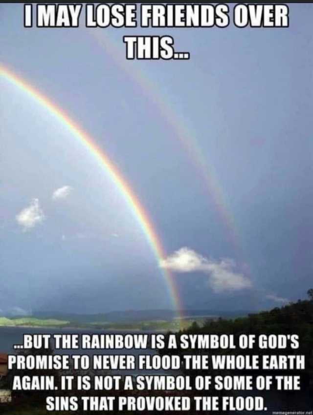 UMAY LOSE FRIENDS OVER THIS BUTTHE RAINBOW IS A SYMBOL OF GODS PROMISE TO NEVER FLOOD THE WHOLE EARTH AGAIN. IT IS NOT A SYMBOL OF SOME OF THE SINS THAT PROVOKED THE FLOOD. memepenerator.net