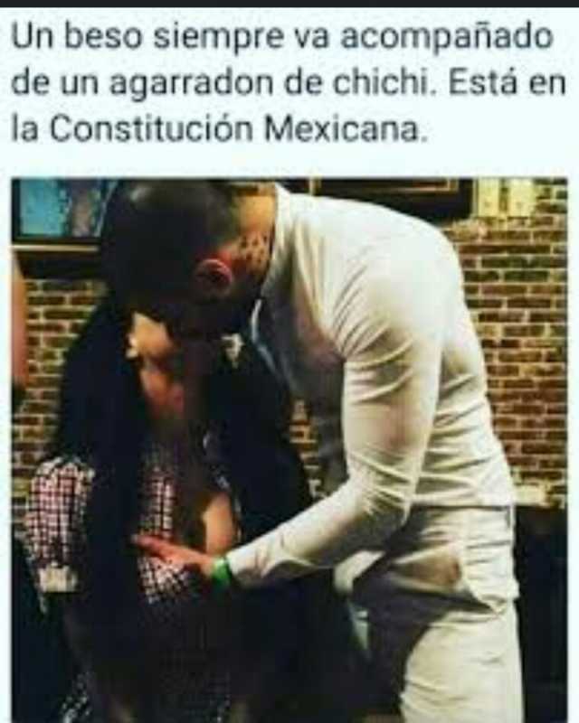 Un beso siempre va acompañado de un agarradon de chichi. Está en la Constitución Mexicana.