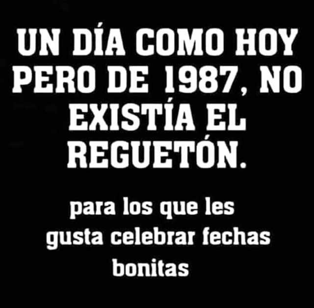 UN DÍA COMO HOY PERO DE 1987 NO EXISTIA EL REGUETON. para los que les gusta celebrar fechas bonitas