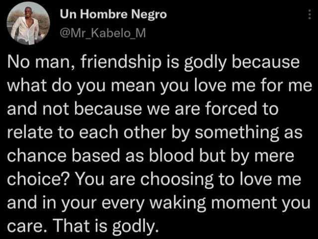 Un Hombre Negro @Mr_Kabelo_M No man friendship is godly because what do you mean you love me for me and not because we are forced to relate to each other by something as chance based as blood but by mere choice You are choosing to